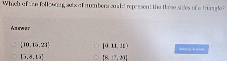 Which of the following sets of numbers could represent the three sides of a triangle?
Answer
 10,15,23
 6,11,19
Subnit Arwer
 5,8,15
 8,17,26