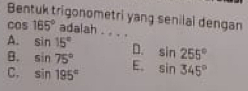 Bentuk trigonometri yang senilal dengan
cos 165° adalah . . . .
A. sin 15°
B. sin 75°
D. sin 255°
C. sin 195°
E. sin 345°