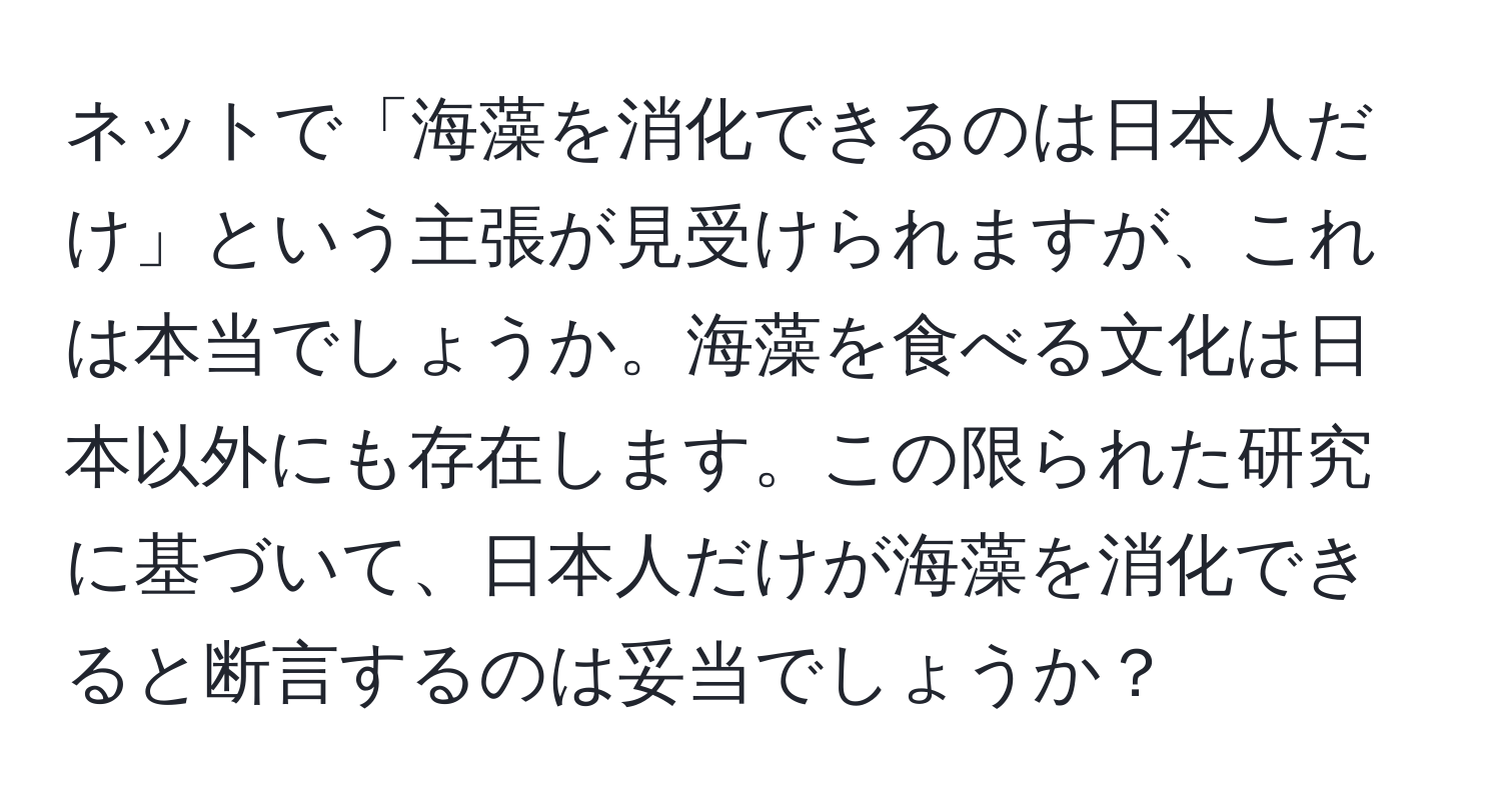 ネットで「海藻を消化できるのは日本人だけ」という主張が見受けられますが、これは本当でしょうか。海藻を食べる文化は日本以外にも存在します。この限られた研究に基づいて、日本人だけが海藻を消化できると断言するのは妥当でしょうか？