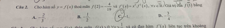 Cho hàm số y=f(x) thoả mãn f(2)=- 4/19  và f'(x)=x^3· f^2(x), forall x∈ R Giá trị của foverline (1) bằng
A. - 2/3 . B. - 1/2 . C. -1. D. - 3/4 . 
g màn f(x)>0forall x>frac 1 và có đao hàm f'(x) liên tục trên khoảng