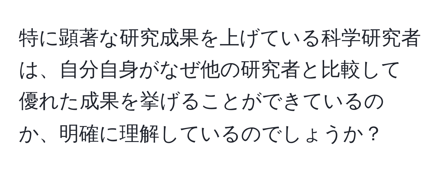 特に顕著な研究成果を上げている科学研究者は、自分自身がなぜ他の研究者と比較して優れた成果を挙げることができているのか、明確に理解しているのでしょうか？