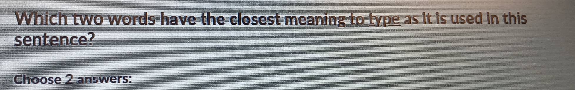 Which two words have the closest meaning to type as it is used in this 
sentence? 
Choose 2 answers: