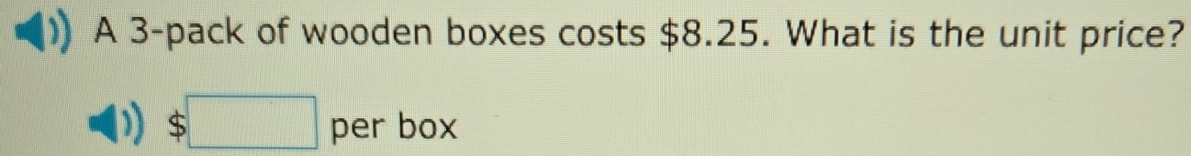 A 3 -pack of wooden boxes costs $8.25. What is the unit price?
$□ per box