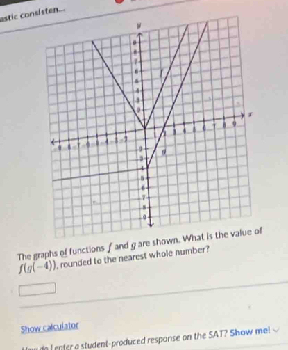 astic consisten... 
The graphs of functions f and g are shown.
f(g(-4)) rounded to the nearest whole number ? 
Show calculator 
d I enter a student-produced response on the SAT? Show me!