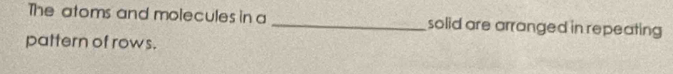 The atoms and molecules in a _solid are arranged in repeating 
pattern of rows.