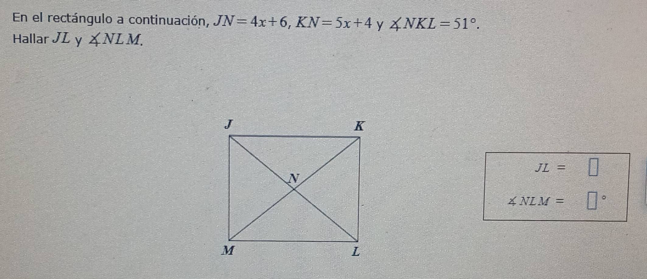 En el rectángulo a continuación, JN=4x+6, KN=5x+4 y ∠ NKL=51°. 
Hallar JL y ∠ NLM.
JL=□
∠ NLM= □°