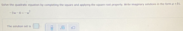 Solve the quadratic equation by completing the square and applying the square root property. Write imaginary solutions in the form a± bi.
-3w-4=-w^2
The solution set is  □ .  □ /□   sqrt(□ ) _ +□ 