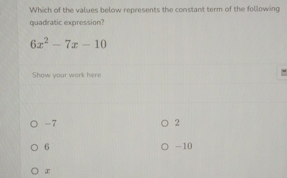 Which of the values below represents the constant term of the following
quadratic expression?
6x^2-7x-10
Show your work here
-7
2
6 -10
x