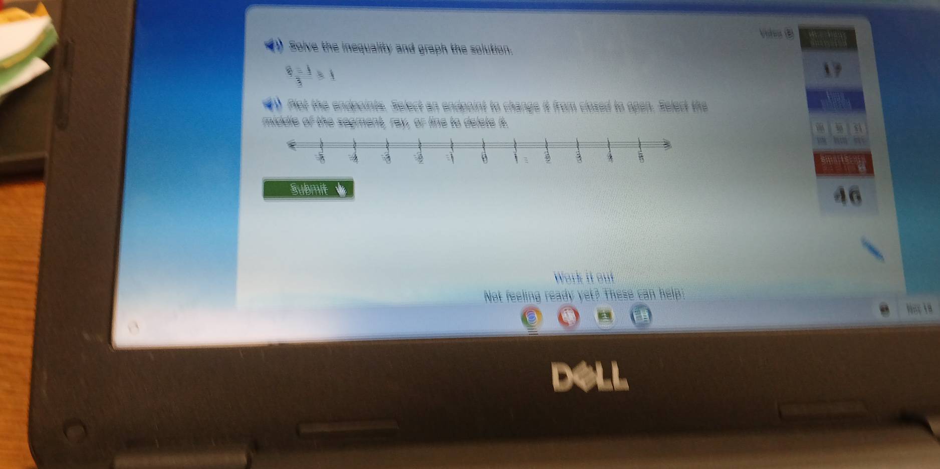 Vídes (B) 
Solve the inequality and graph the solution.
 8=1/3 >1
? 
) Plot the endpoints. Select an endpoint to change it from closed to open. Select the 
middle of the segment, ray, or line to delete it. 
submit A 
Work it out 
Not feeling ready yet? These can help: 
Nocia