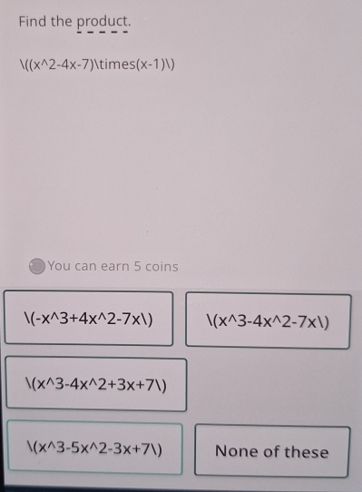 Find the product.
|((x^(wedge)2-4x-7)|times(x-1)|)
You can earn 5 coins
|(-x^(wedge)3+4x^(wedge)2-7x|) (x^(wedge)3-4x^(wedge)2-7x1)
(x^(wedge)3-4x^(wedge)2+3x+71)
/(x^(wedge)3-5x^(wedge)2-3x+7)) None of these