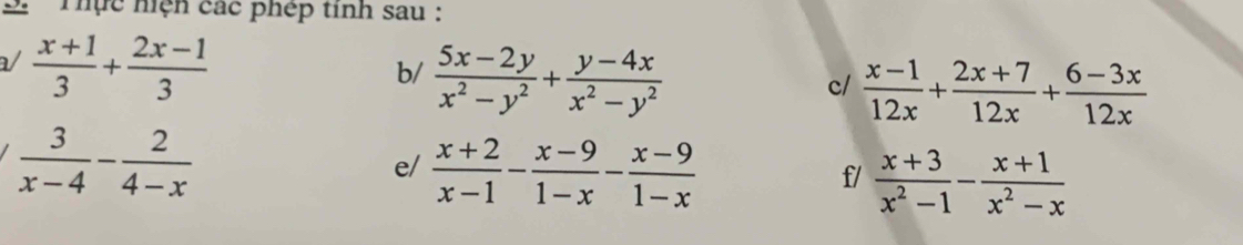 2 'Thực hiện các phép tinh sau :
 (x+1)/3 + (2x-1)/3 
b/  (5x-2y)/x^2-y^2 + (y-4x)/x^2-y^2 
c/  (x-1)/12x + (2x+7)/12x + (6-3x)/12x 
 3/x-4 - 2/4-x 
e/  (x+2)/x-1 - (x-9)/1-x - (x-9)/1-x 
f/  (x+3)/x^2-1 - (x+1)/x^2-x 