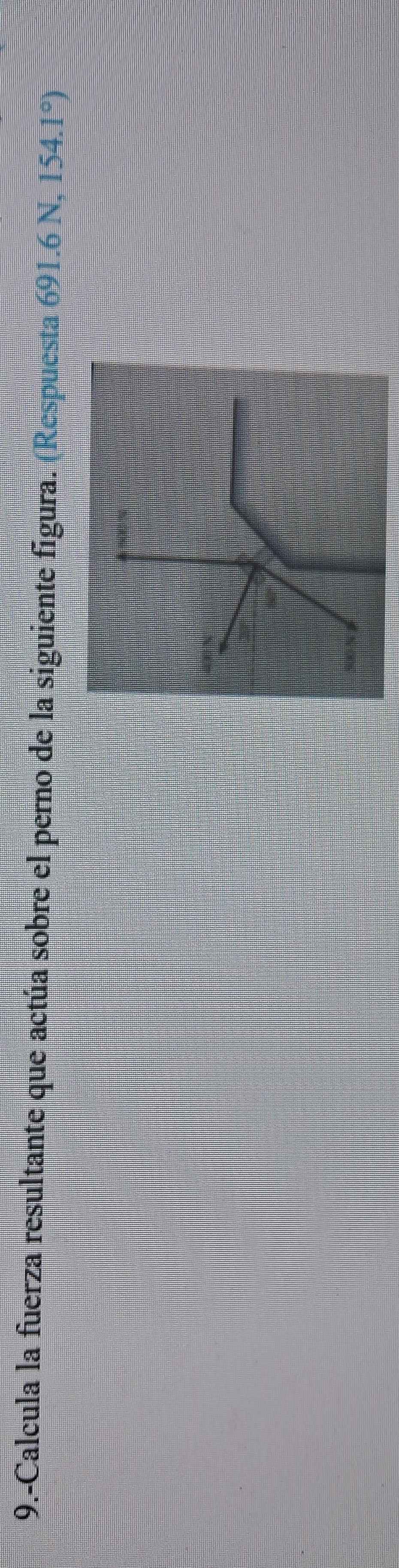 9.-Calcula la fuerza resultante que actúa sobre el perno de la siguiente figura. (Respuesta ) 691.6N,154.1°)