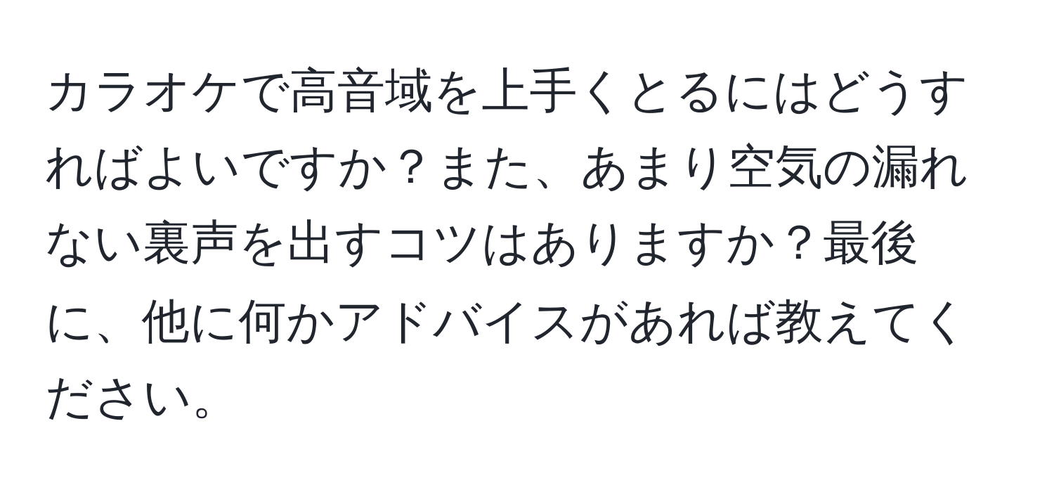 カラオケで高音域を上手くとるにはどうすればよいですか？また、あまり空気の漏れない裏声を出すコツはありますか？最後に、他に何かアドバイスがあれば教えてください。