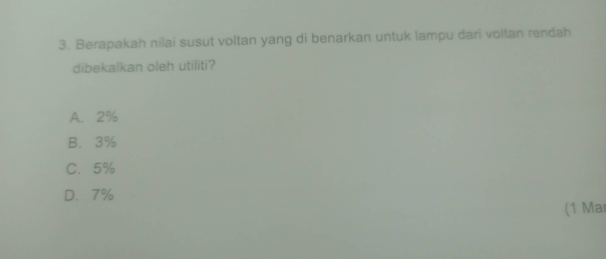 Berapakah nilai susut voltan yang di benarkan untuk lampu dari voltan rendah
dibekalkan oleh utiliti?
A. 2%
B. 3%
C. 5%
D. 7%
(1 Mar