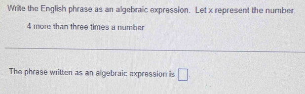 Write the English phrase as an algebraic expression. Let x represent the number.
4 more than three times a number 
_ 
The phrase written as an algebraic expression is □