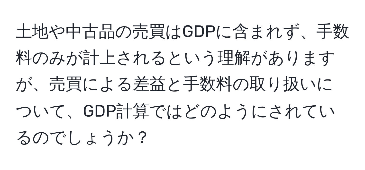 土地や中古品の売買はGDPに含まれず、手数料のみが計上されるという理解がありますが、売買による差益と手数料の取り扱いについて、GDP計算ではどのようにされているのでしょうか？