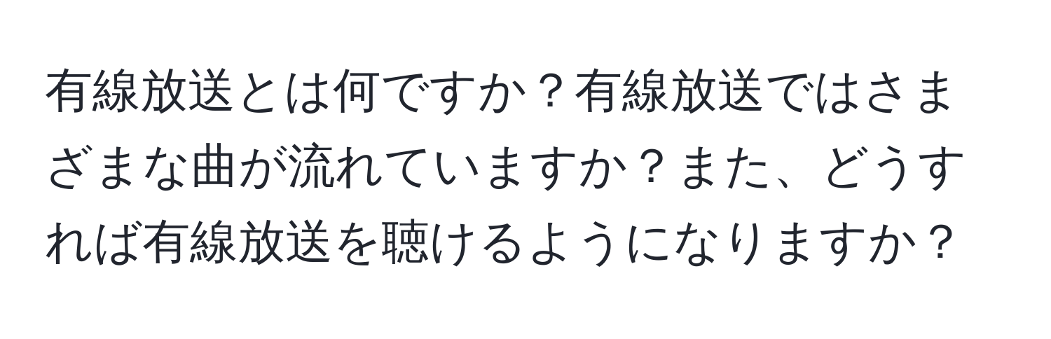 有線放送とは何ですか？有線放送ではさまざまな曲が流れていますか？また、どうすれば有線放送を聴けるようになりますか？