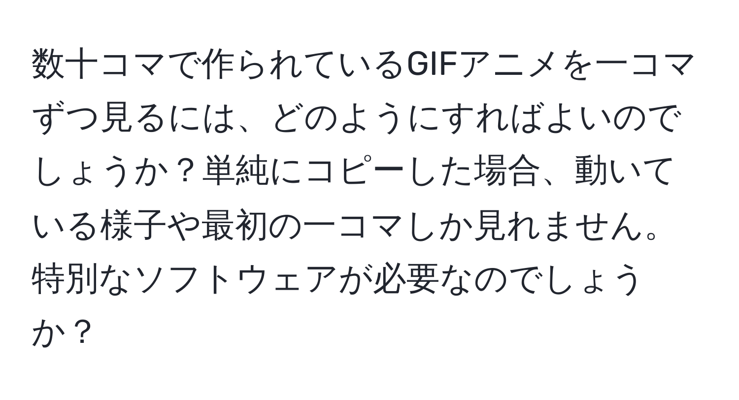 数十コマで作られているGIFアニメを一コマずつ見るには、どのようにすればよいのでしょうか？単純にコピーした場合、動いている様子や最初の一コマしか見れません。特別なソフトウェアが必要なのでしょうか？