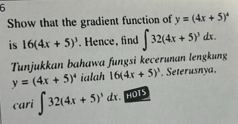 Show that the gradient function of y=(4x+5)^4
is 16(4x+5)^3. Hence, find ∈t 32(4x+5)^3dx. 
Tunjukkan bahawa fungsi kecerunan lengkung
y=(4x+5)^4 ialah 16(4x+5)^3. Seterusnya, 
cari ∈t 32(4x+5)^3dx. HOTS