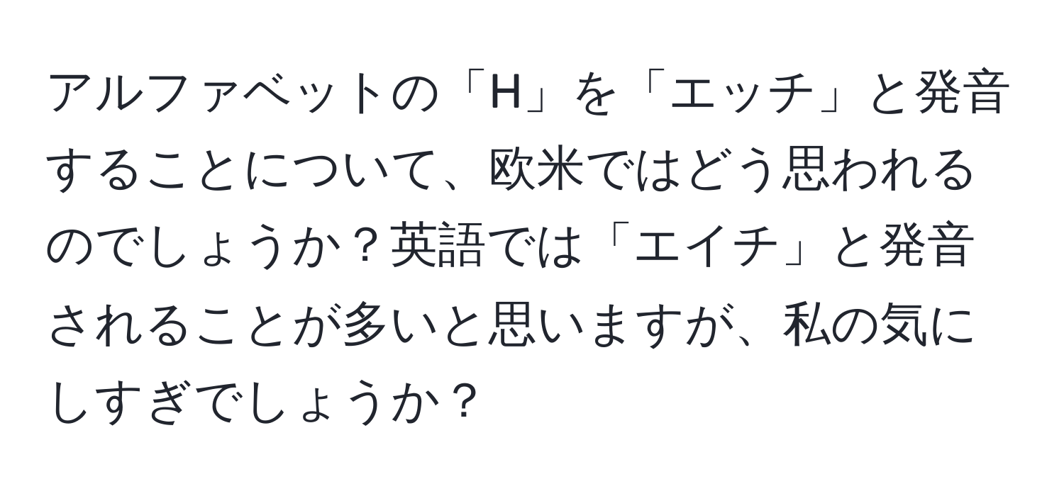 アルファベットの「H」を「エッチ」と発音することについて、欧米ではどう思われるのでしょうか？英語では「エイチ」と発音されることが多いと思いますが、私の気にしすぎでしょうか？