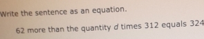 Write the sentence as an equation.
62 more than the quantity d times 312 equals 324