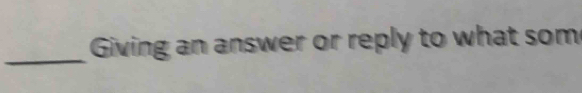 Giving an answer or reply to what som