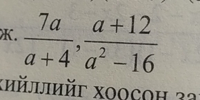  7a/a+4 ,  (a+12)/a^2-16 
κийллийг хοοςоη 32