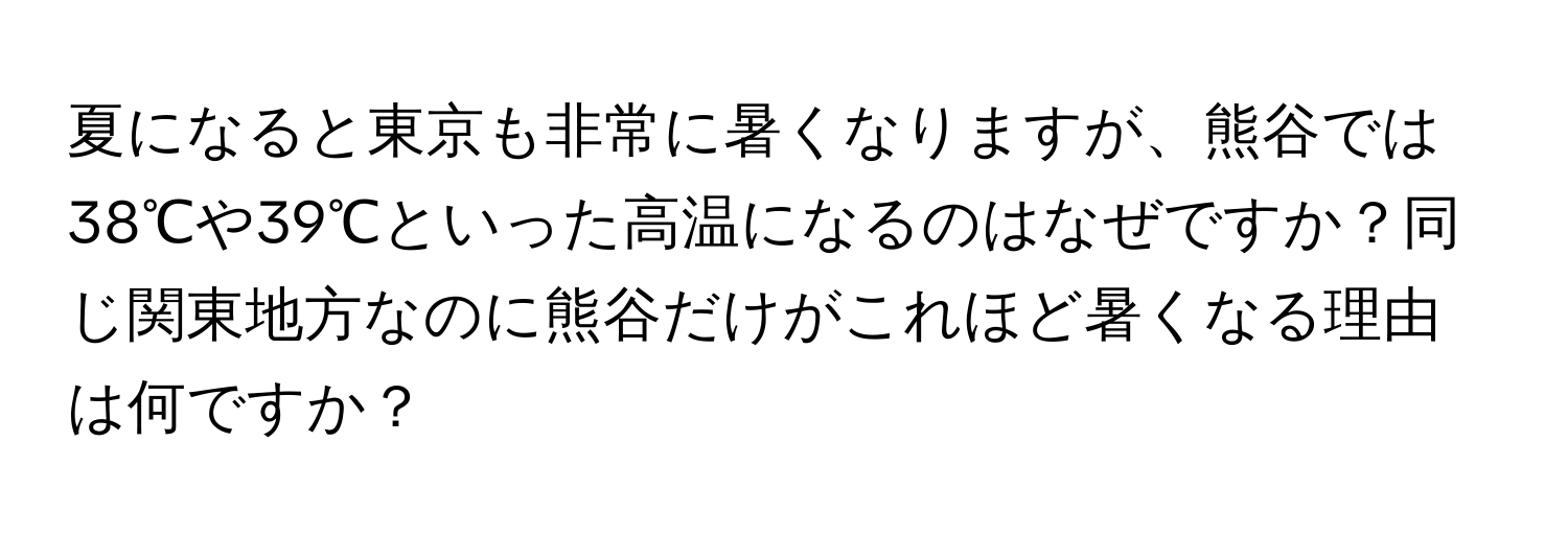 夏になると東京も非常に暑くなりますが、熊谷では38℃や39℃といった高温になるのはなぜですか？同じ関東地方なのに熊谷だけがこれほど暑くなる理由は何ですか？