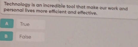 Technology is an incredible tool that make our work and
personal lives more efficient and effective.
A True
B False