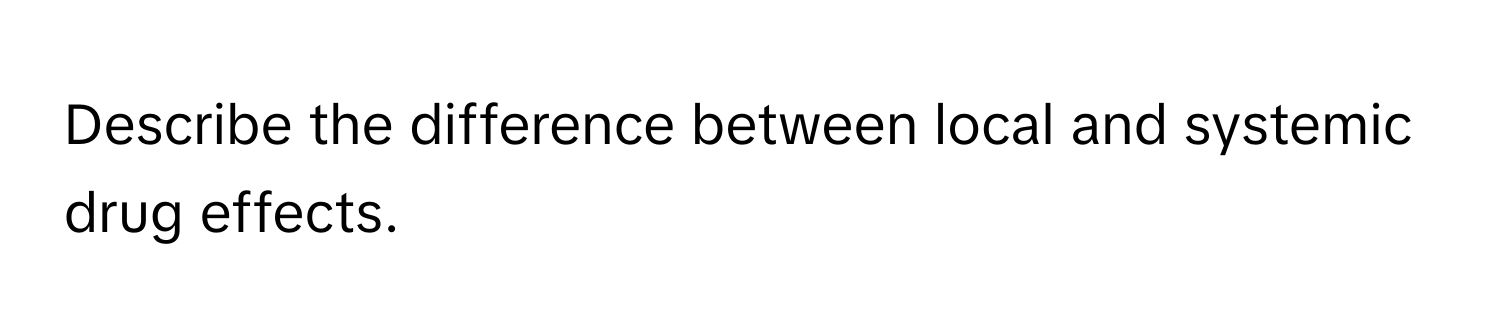 Describe the difference between local and systemic drug effects.