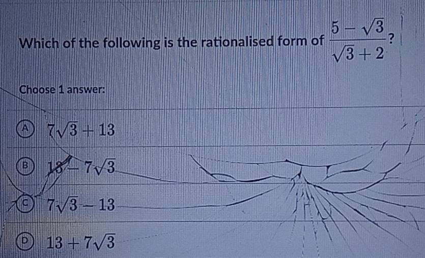 Which of the following is the rationalised form of  (5-sqrt(3))/sqrt(3)+2  ?
Choose 1 answer:
7sqrt(3)+13
18-7sqrt(3)
a 7sqrt(3)-13
D 13+7sqrt(3)