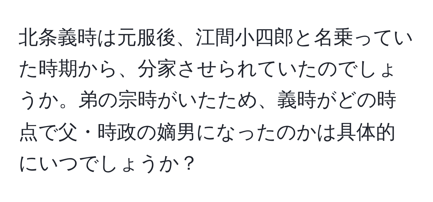 北条義時は元服後、江間小四郎と名乗っていた時期から、分家させられていたのでしょうか。弟の宗時がいたため、義時がどの時点で父・時政の嫡男になったのかは具体的にいつでしょうか？