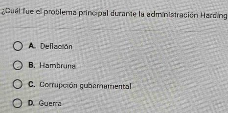 ¿Cuál fue el problema principal durante la administración Harding
A. Deflación
B. Hambruna
C. Corrupción gubernamental
D. Guerra