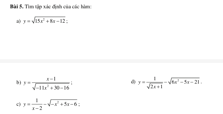 Tìm tập xác định của các hàm: 
a) y=sqrt(15x^2+8x-12) : 
b) y= (x-1)/sqrt(-11x^2+30-16) ; y= 1/sqrt(2x+1) -sqrt(6x^2-5x-21). 
d) 
c) y= 1/x-2 -sqrt(-x^2+5x-6);