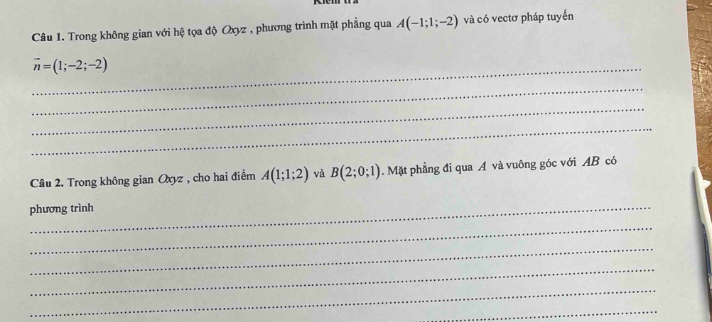 Trong không gian với hệ tọa độ Oxyz , phương trình mặt phẳng qua A(-1;1;-2) và có vectơ pháp tuyến 
_
vector n=(1;-2;-2)
_ 
_ 
_ 
Câu 2. Trong không gian Oxyz , cho hai điểm A(1;1;2) và B(2;0;1). Mặt phẳng đi qua A và vuông góc với AB có 
_ 
phương trình 
_ 
_ 
_ 
_ 
_