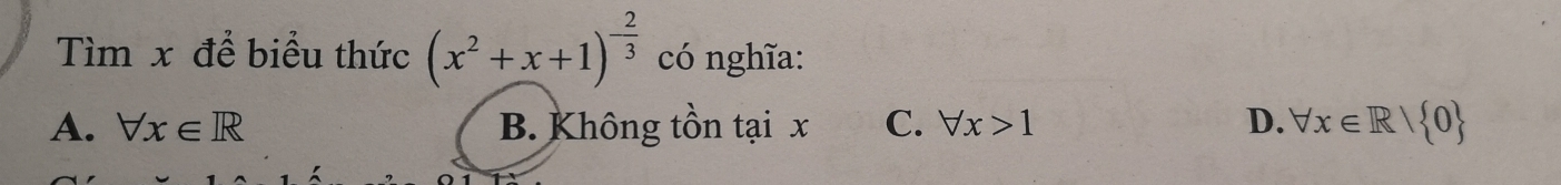 Tìm x để biểu thức (x^2+x+1)^- 2/3  có nghĩa:
A. forall x∈ R B. Không tồn tại x C. forall x>1 D. forall x∈ R| 0