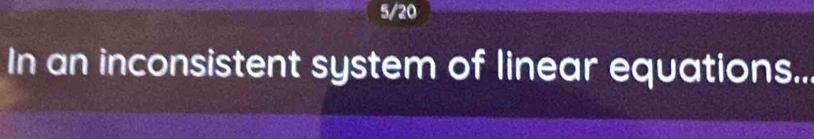 5/20 
In an inconsistent system of linear equations...