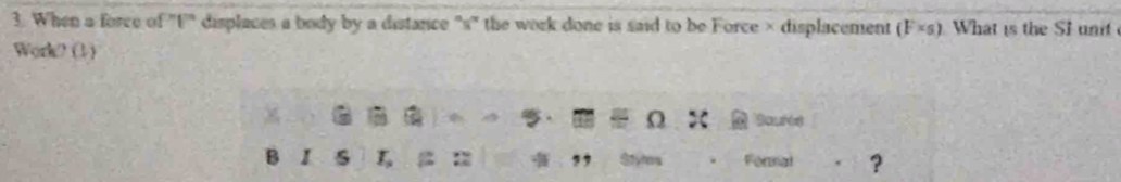 When a force of "U' displaces a body by a distance "s" the work done is said to be Force × displacement (F* s) What is the SI unit 
Work? (1) 
Sauts 
B I 5 L Fornal ?