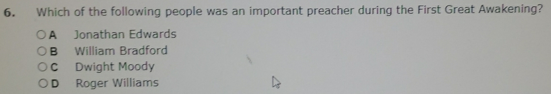 Which of the following people was an important preacher during the First Great Awakening?
A Jonathan Edwards
B William Bradford
C Dwight Moody
D Roger Williams