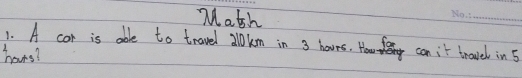 Math 
_ 
1. A cor is able to travel alokm in 3 hours. can it trovel in 5
hours?