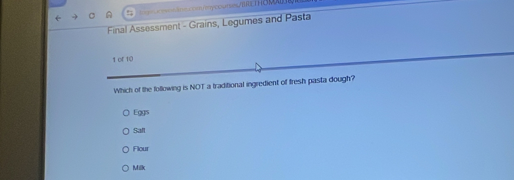 Final Assessment - Grains, Legumes and Pasta
1 or 10
Which of the following is NOT a traditional ingredient of fresh pasta dough?
Eggs
Salt
Flour
Milk