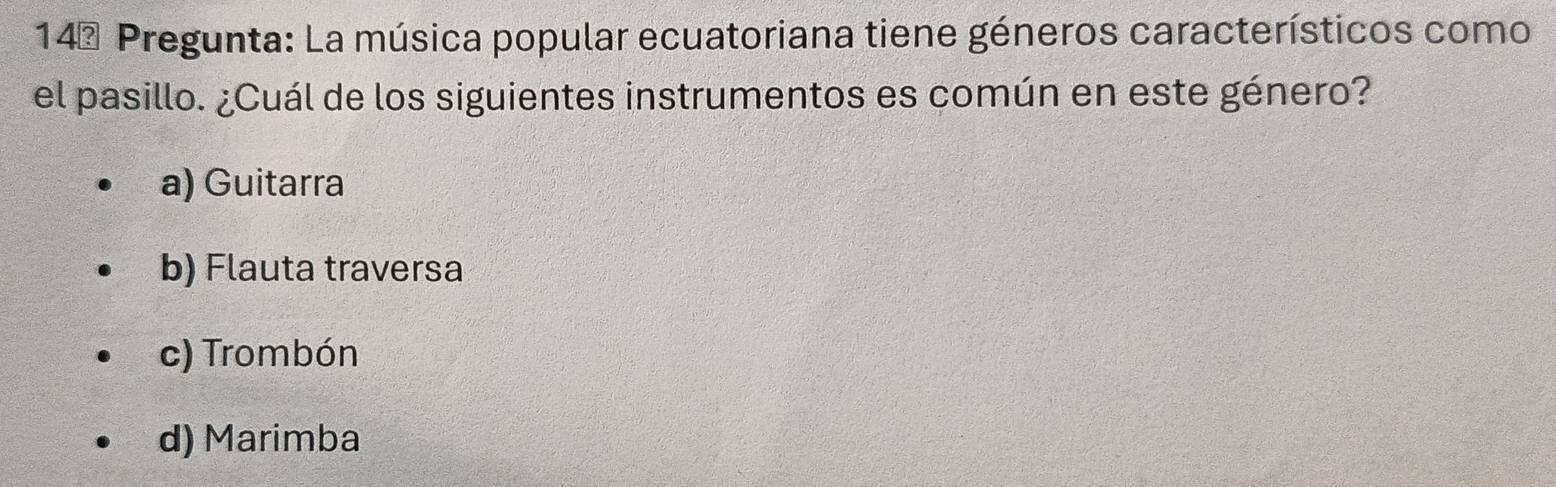 14ª Pregunta: La música popular ecuatoriana tiene géneros característicos como
el pasillo. ¿Cuál de los siguientes instrumentos es común en este género?
a) Guitarra
b) Flauta traversa
c) Trombón
d) Marimba