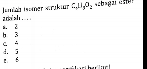 Jumlah isomer struktur C_4H_8O_2 sebagai ester
adalah . . . .
a. 2
b. 3
c. 4
d. 5
e. 6
ifika s i berikut!