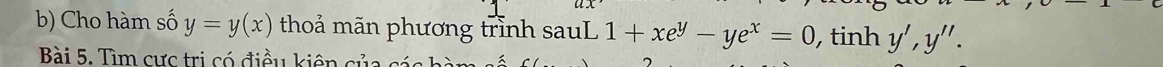 Cho hàm số y=y(x) thoả mãn phương trình sauL 1+xe^y-ye^x=0 ,tinh y', y''. 
Bài 5. Tìm cực trị có điều kiên của cá