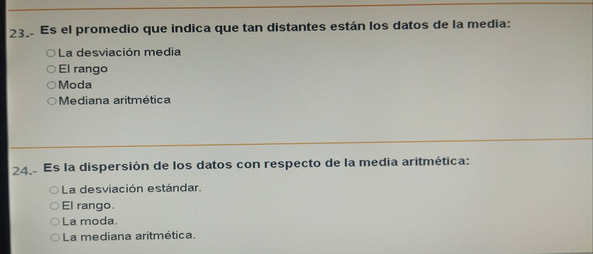 Es el promedio que indica que tan distantes están los datos de la media:
La desviación media
El rango
Moda
Mediana aritmética
24. Es la dispersión de los datos con respecto de la media aritmética:
La desviación estándar.
El rango.
La moda.
La mediana aritmética.