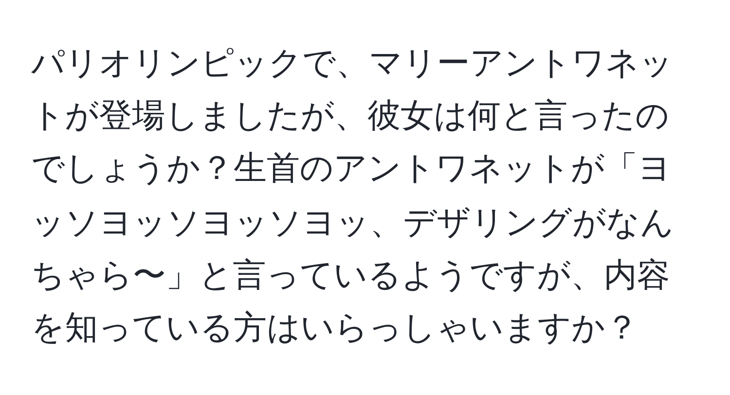 パリオリンピックで、マリーアントワネットが登場しましたが、彼女は何と言ったのでしょうか？生首のアントワネットが「ヨッソヨッソヨッソヨッ、デザリングがなんちゃら〜」と言っているようですが、内容を知っている方はいらっしゃいますか？