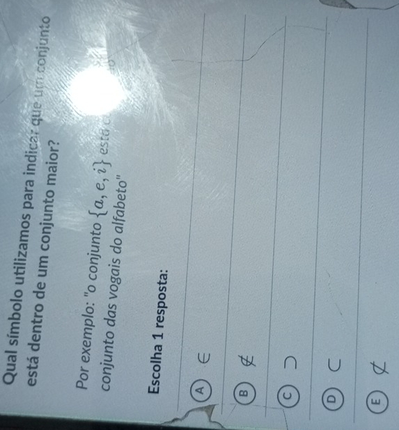 Qual símbolo utilizamos para indicar que um conjunto
está dentro de um conjunto maior?
Por exemplo: "o conjunto  a,e,i esta c
conjunto das vogais do alfabeto''
Escolha 1 resposta:
^
B
C
D