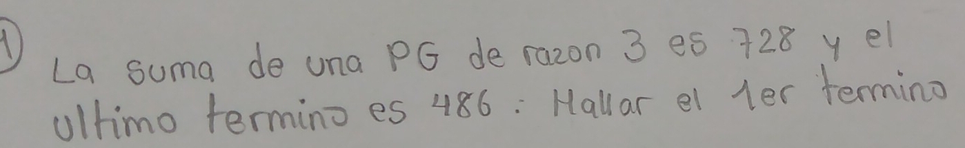 La suma de una PG de razon 3 es 728 y el 
Ultimo termino es 486 : Hallar el ler termino