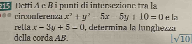 Detti A e B i punti di intersezione tra la
circonferenza x^2+y^2-5x-5y+10=0 e la
retta x-3y+5=0 , determina la lunghezza
della corda AB. [sqrt(10)