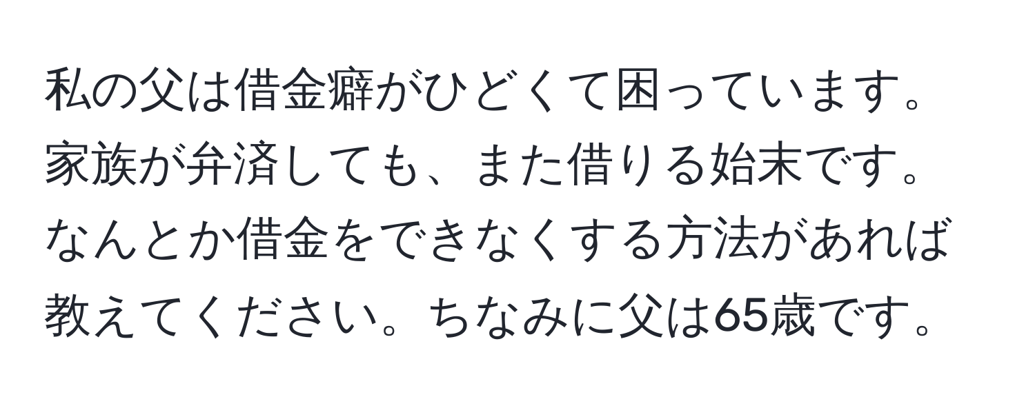 私の父は借金癖がひどくて困っています。家族が弁済しても、また借りる始末です。なんとか借金をできなくする方法があれば教えてください。ちなみに父は65歳です。